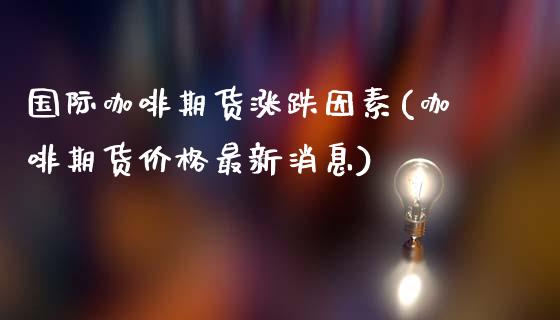 国际咖啡期货涨跌因素(咖啡期货价格最新消息)_https://www.boyangwujin.com_原油直播间_第1张