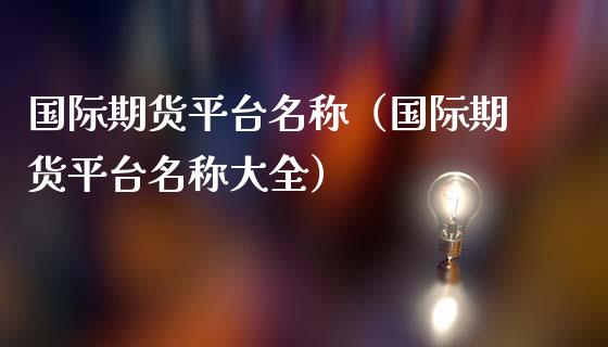 国际期货平台名称（国际期货平台名称大全）