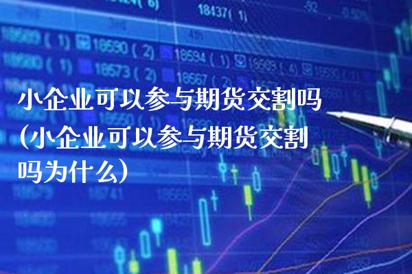 小企业可以参与期货交割吗(小企业可以参与期货交割吗为什么)