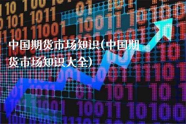 中国期货市场知识(中国期货市场知识大全)_https://www.boyangwujin.com_期货直播间_第1张