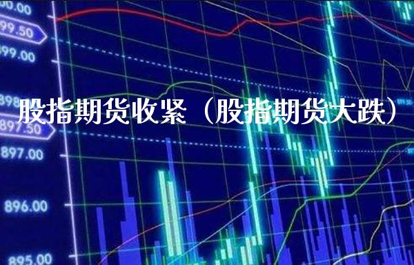 股指期货收紧（股指期货大跌）_https://www.boyangwujin.com_期货直播间_第1张