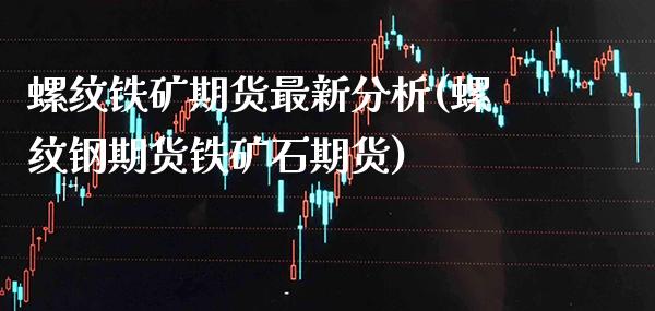 螺纹铁矿期货最新分析(螺纹钢期货铁矿石期货)