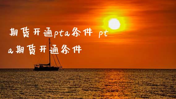 期货开通pta条件 pta期货开通条件_https://www.boyangwujin.com_期货直播间_第1张