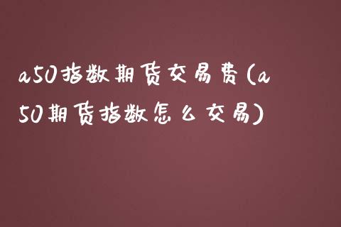 a50指数期货交易费(a50期货指数怎么交易)