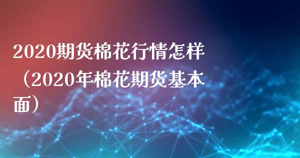 2020期货棉花行情怎样（2020年棉花期货基本面）_https://www.boyangwujin.com_期货直播间_第1张