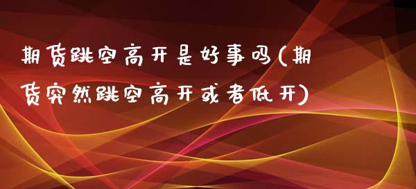 期货跳空高开是好事吗(期货突然跳空高开或者低开)