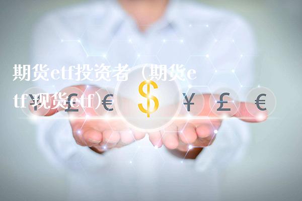 期货etf投资者（期货etf 现货etf）