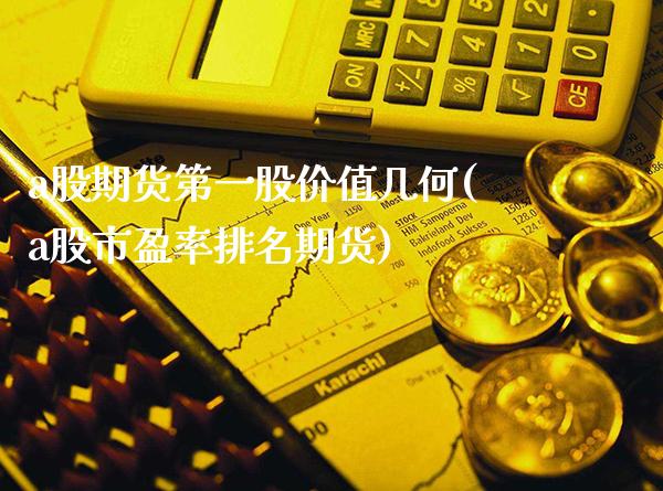 a股期货第一股价值几何(a股市盈率排名期货)_https://www.boyangwujin.com_内盘期货_第1张