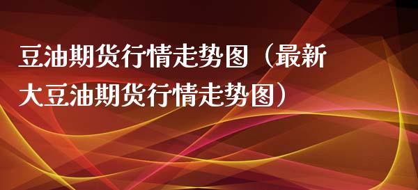 豆油期货行情走势图（最新大豆油期货行情走势图）_https://www.boyangwujin.com_期货直播间_第1张