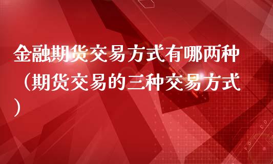 金融期货交易方式有哪两种（期货交易的三种交易方式）