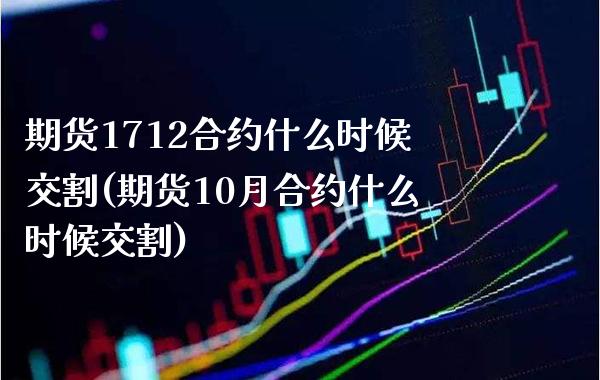 期货1712合约什么时候交割(期货10月合约什么时候交割)