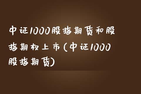 中证1000股指期货和股指期权上市(中证1000股指期货)