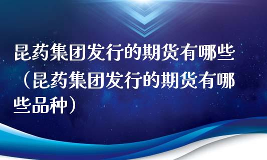 昆药集团发行的期货有哪些（昆药集团发行的期货有哪些品种）