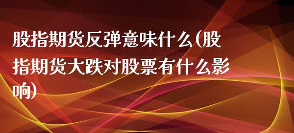 股指期货反弹意味什么(股指期货大跌对股票有什么影响)