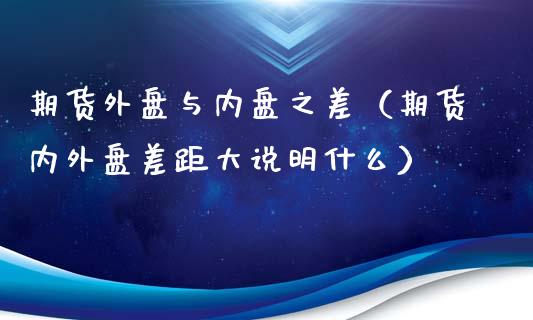 期货外盘与内盘之差（期货内外盘差距大说明什么）