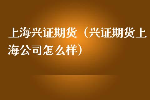 上海兴证期货（兴证期货上海公司怎么样）_https://www.boyangwujin.com_期货直播间_第1张