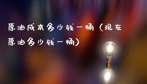 原油成本多少钱一桶（现在原油多少钱一桶）_https://www.boyangwujin.com_期货直播间_第1张