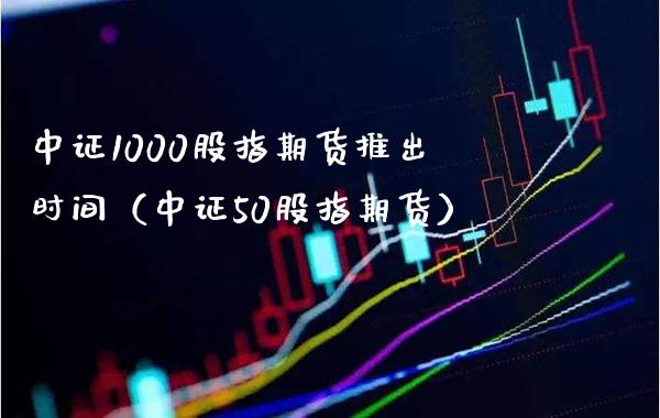 中证1000股指期货推出时间（中证50股指期货）