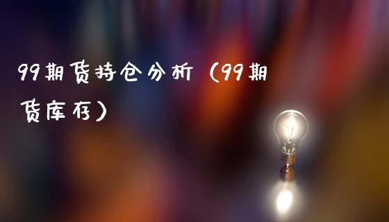 99期货持仓分析（99期货库存）_https://www.boyangwujin.com_黄金期货_第1张