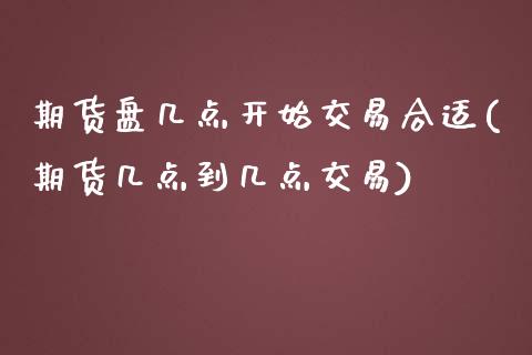 期货盘几点开始交易合适(期货几点到几点交易)