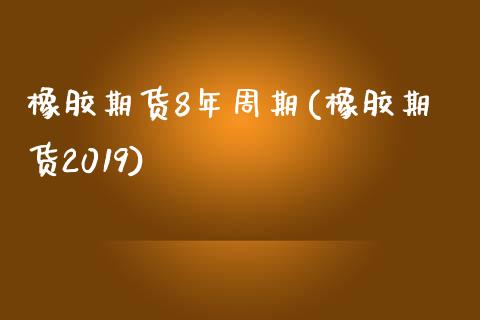 橡胶期货8年周期(橡胶期货2019)