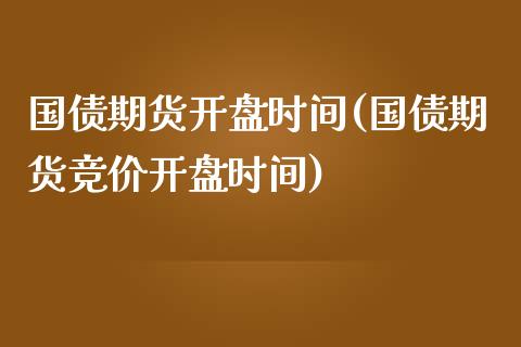 国债期货开盘时间(国债期货竞价开盘时间)