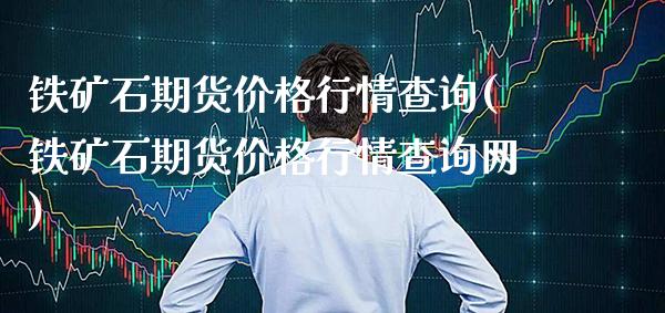 铁矿石期货价格行情查询(铁矿石期货价格行情查询网)