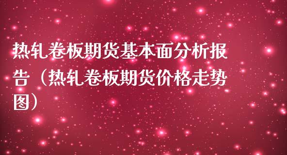 热轧卷板期货基本面分析报告（热轧卷板期货价格走势图）_https://www.boyangwujin.com_期货直播间_第1张