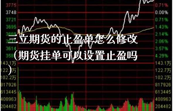 三立期货的止盈单怎么修改（期货挂单可以设置止盈吗）