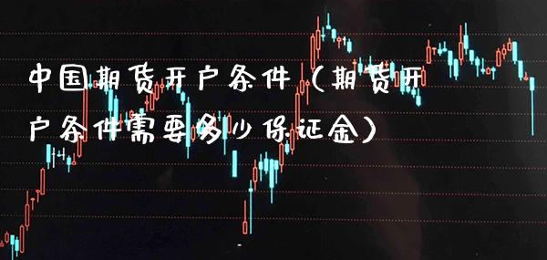 中国期货开户条件（期货开户条件需要多少保证金）