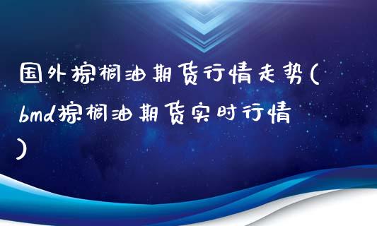 国外棕榈油期货行情走势(bmd棕榈油期货实时行情)