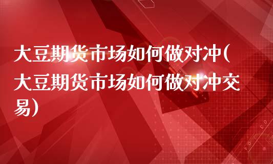 大豆期货市场如何做对冲(大豆期货市场如何做对冲交易)