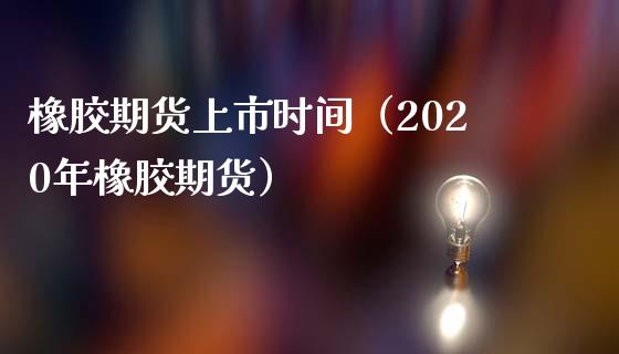 橡胶期货上市时间（2020年橡胶期货）_https://www.boyangwujin.com_白银期货_第1张