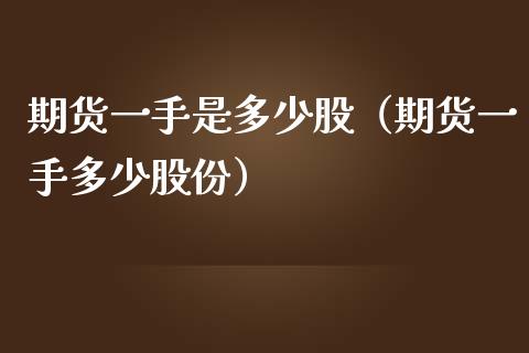 期货一手是多少股（期货一手多少股份）