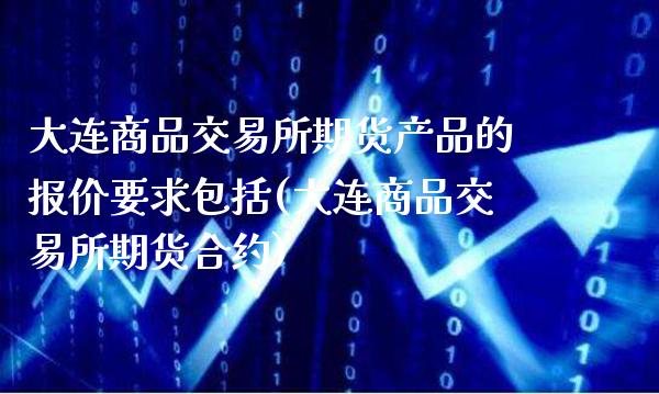 大连商品交易所期货产品的报价要求包括(大连商品交易所期货合约)