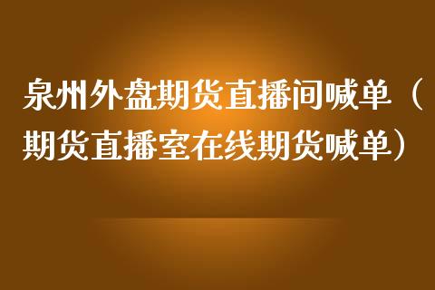 泉州外盘期货直播间喊单（期货直播室在线期货喊单）