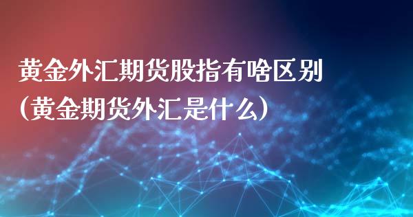 黄金外汇期货股指有啥区别(黄金期货外汇是什么)