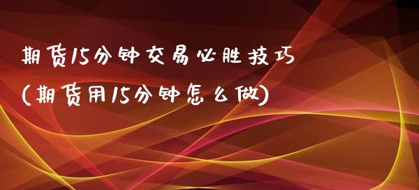 期货15分钟交易必胜技巧(期货用15分钟怎么做)