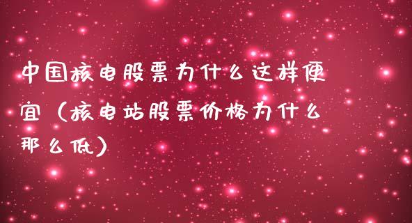 中国核电股票为什么这样便宜（核电站股票价格为什么那么低）