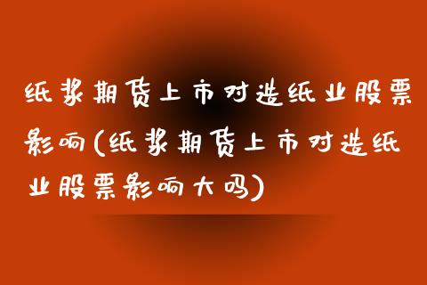 纸浆期货上市对造纸业股票影响(纸浆期货上市对造纸业股票影响大吗)