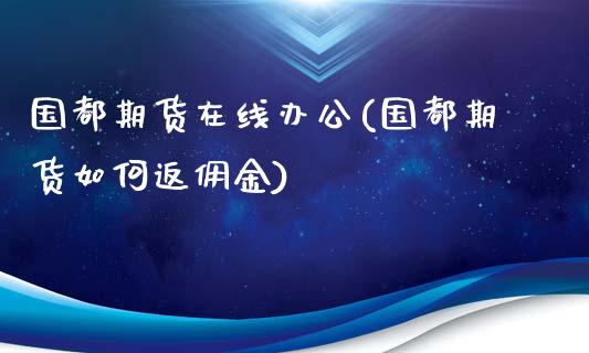 国都期货在线办公(国都期货如何返佣金)_https://www.boyangwujin.com_期货直播间_第1张