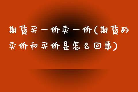 期货买一价卖一价(期货的卖价和买价是怎么回事)