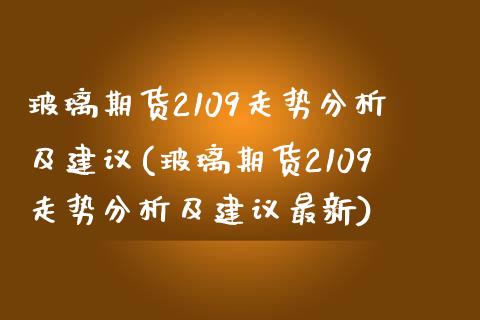 玻璃期货2109走势分析及建议(玻璃期货2109走势分析及建议最新)