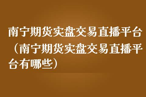 南宁期货实盘交易直播平台（南宁期货实盘交易直播平台有哪些）