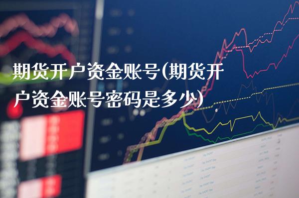 期货开户资金账号(期货开户资金账号密码是多少)_https://www.boyangwujin.com_黄金期货_第1张