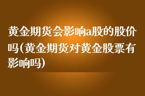 黄金期货会影响a股的股价吗(黄金期货对黄金股票有影响吗)