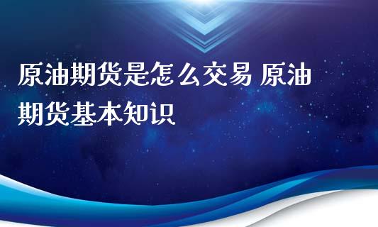 原油期货是怎么交易 原油期货基本知识_https://www.boyangwujin.com_期货直播间_第1张