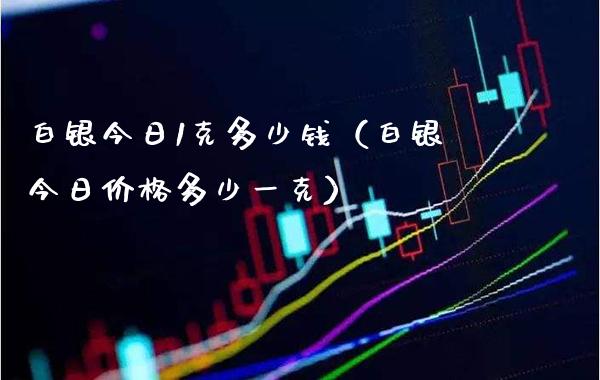 白银今日1克多少钱（白银今日价格多少一克）_https://www.boyangwujin.com_黄金期货_第1张