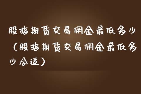 股指期货交易佣金最低多少（股指期货交易佣金最低多少合适）