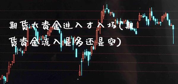 期货大资金进入才入场(期货资金流入是多还是空)